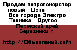 Продам ветрогенератор новый › Цена ­ 25 000 - Все города Электро-Техника » Другое   . Пермский край,Березники г.